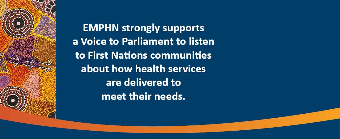 EMPHN strongly supports a Voice to Parliament to listen to First Nations communities about how health services are delivered to meet their needs